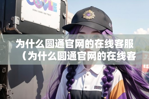 為什么圓通官網(wǎng)的在線客服（為什么圓通官網(wǎng)的在線客服打不開）