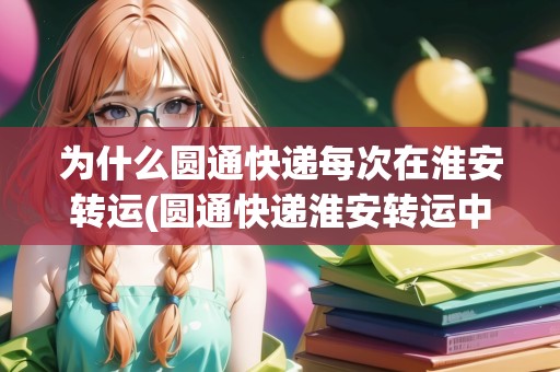 為什么圓通快遞每次在淮安轉(zhuǎn)運(圓通快遞淮安轉(zhuǎn)運中心收入后幾天沒有發(fā)出)
