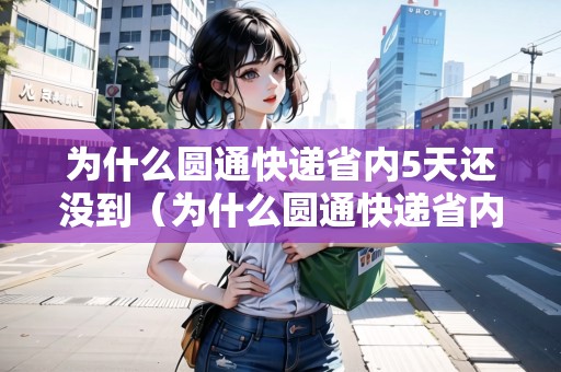 為什么圓通快遞省內5天還沒到（為什么圓通快遞省內5天還沒到呢）