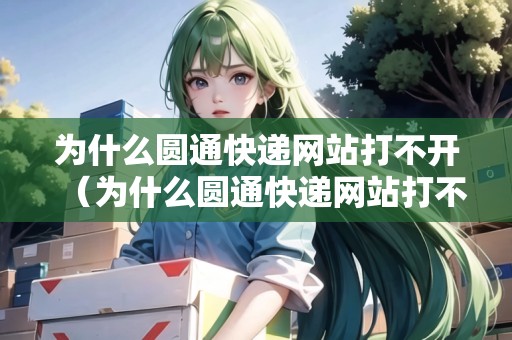 為什么圓通快遞網(wǎng)站打不開（為什么圓通快遞網(wǎng)站打不開了）