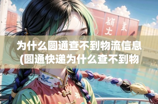 為什么圓通查不到物流信息(圓通快遞為什么查不到物流信息) 為什么圓通查不到物流信息(圓通快遞為什么查不到物流信息)