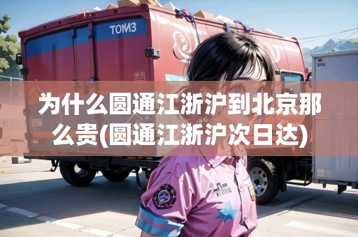 為什么圓通江浙滬到北京那么貴(圓通江浙滬次日達) 為什么圓通江浙滬到北京那么貴(圓通江浙滬次日達)