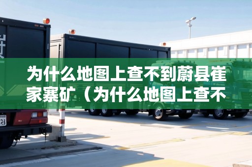 為什么地圖上查不到蔚縣崔家寨礦(為什么地圖上查不到蔚縣崔家寨礦產(chǎn)) 為什么地圖上查不到蔚縣崔家寨礦(為什么地圖上查不到蔚縣崔家寨礦產(chǎn))