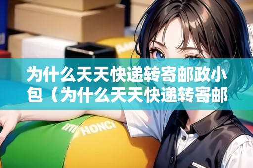 為什么天天快遞轉(zhuǎn)寄郵政小包（為什么天天快遞轉(zhuǎn)寄郵政小包不能寄）