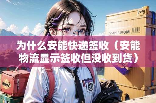 為什么安能快遞簽收（安能物流顯示簽收但沒收到貨）