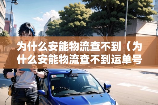 為什么安能物流查不到（為什么安能物流查不到運(yùn)單號(hào)）