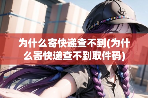 為什么寄快遞查不到(為什么寄快遞查不到取件碼)