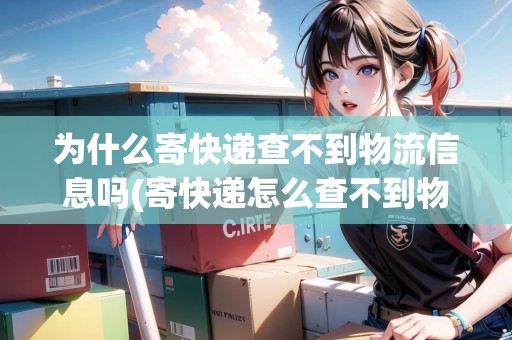 為什么寄快遞查不到物流信息嗎(寄快遞怎么查不到物流信息) 為什么寄快遞查不到物流信息嗎(寄快遞怎么查不到物流信息)