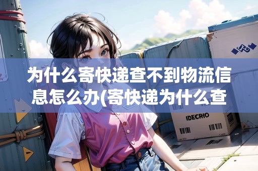 為什么寄快遞查不到物流信息怎么辦(寄快遞為什么查不到)