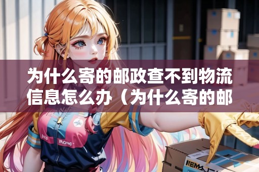 為什么寄的郵政查不到物流信息怎么辦（為什么寄的郵政快遞查不到物流信息）