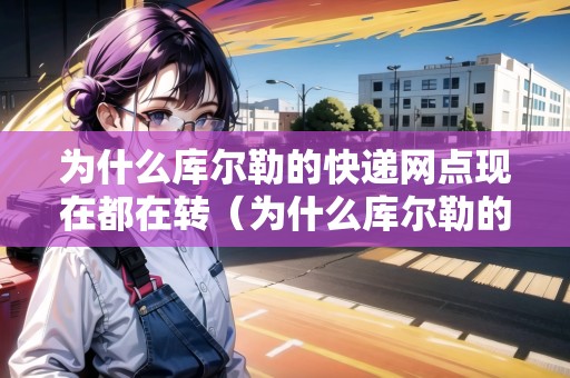 為什么庫爾勒的快遞網(wǎng)點(diǎn)現(xiàn)在都在轉(zhuǎn)（為什么庫爾勒的快遞網(wǎng)點(diǎn)現(xiàn)在都在轉(zhuǎn)讓）
