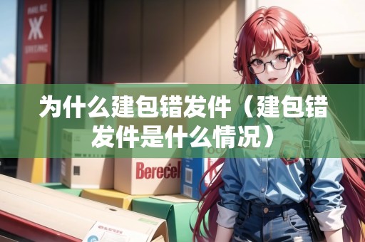 為什么建包錯發(fā)件（建包錯發(fā)件是什么情況）