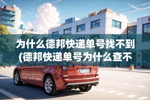 為什么德邦快遞單號(hào)找不到(德邦快遞單號(hào)為什么查不到物流信息)