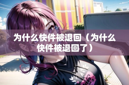 為什么快件被退回（為什么快件被退回了）