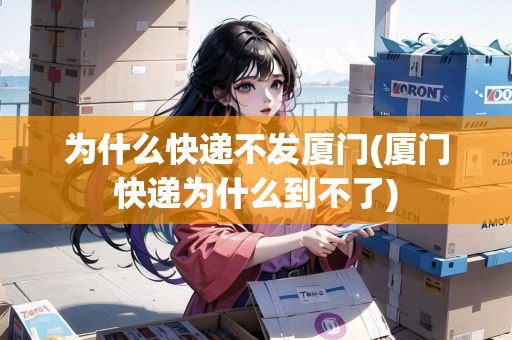 為什么快遞不發(fā)廈門(廈門快遞為什么到不了)