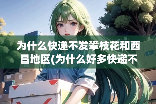 為什么快遞不發(fā)攀枝花和西昌地區(qū)(為什么好多快遞不發(fā)西藏)