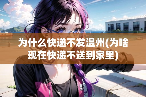 為什么快遞不發(fā)溫州(為啥現(xiàn)在快遞不送到家里)