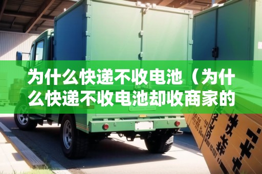 為什么快遞不收電池（為什么快遞不收電池卻收商家的）