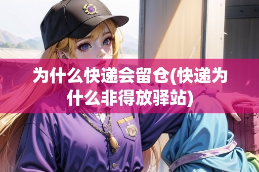 為什么快遞會留倉(快遞為什么非得放驛站) 為什么快遞會留倉(快遞為什么非得放驛站)