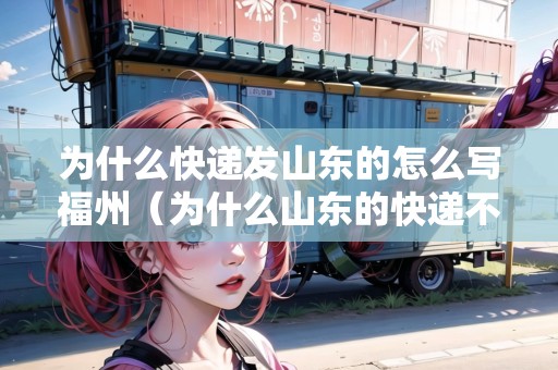 為什么快遞發(fā)山東的怎么寫福州（為什么山東的快遞不發(fā)）