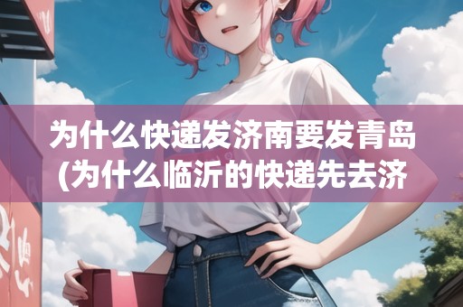 為什么快遞發(fā)濟(jì)南要發(fā)青島(為什么臨沂的快遞先去濟(jì)南) 為什么快遞發(fā)濟(jì)南要發(fā)青島(為什么臨沂的快遞先去濟(jì)南)
