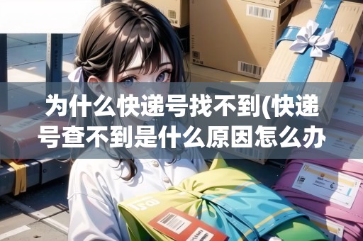 為什么快遞號(hào)找不到(快遞號(hào)查不到是什么原因怎么辦) 為什么快遞號(hào)找不到(快遞號(hào)查不到是什么原因怎么辦)