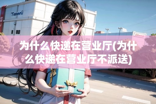 為什么快遞在營業(yè)廳(為什么快遞在營業(yè)廳不派送) 為什么快遞在營業(yè)廳(為什么快遞在營業(yè)廳不派送)