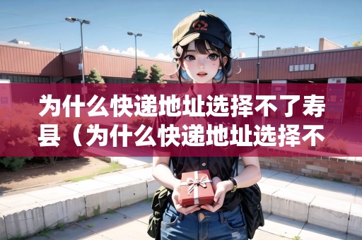 為什么快遞地址選擇不了壽縣（為什么快遞地址選擇不了壽縣呢）