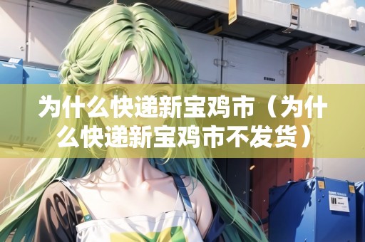 為什么快遞新寶雞市（為什么快遞新寶雞市不發(fā)貨）