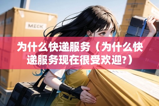 為什么快遞服務(wù)（為什么快遞服務(wù)現(xiàn)在很受歡迎?）