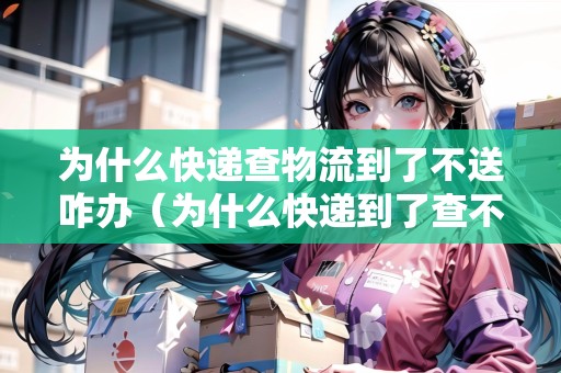 為什么快遞查物流到了不送咋辦(為什么快遞到了查不到快遞物流信息) 為什么快遞查物流到了不送咋辦(為什么快遞到了查不到快遞物流信息)