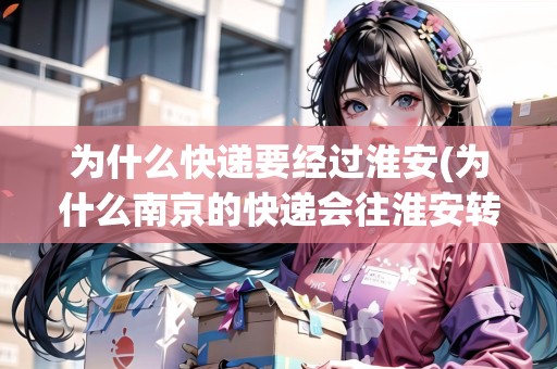 為什么快遞要經(jīng)過(guò)淮安(為什么南京的快遞會(huì)往淮安轉(zhuǎn))