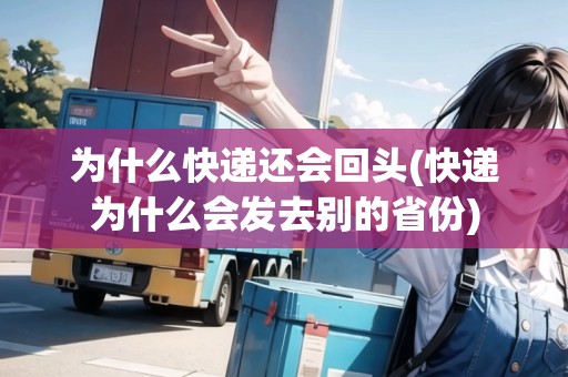 為什么快遞還會(huì)回頭(快遞為什么會(huì)發(fā)去別的省份) 為什么快遞還會(huì)回頭(快遞為什么會(huì)發(fā)去別的省份)