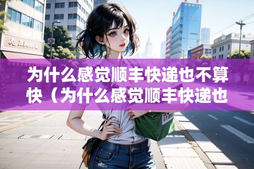 為什么感覺順豐快遞也不算快（為什么感覺順豐快遞也不算快呢）