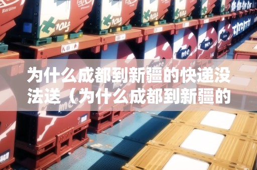為什么成都到新疆的快遞沒法送（為什么成都到新疆的快遞沒法送了）
