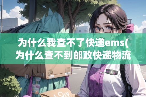 為什么我查不了快遞ems(為什么查不到郵政快遞物流信息)
