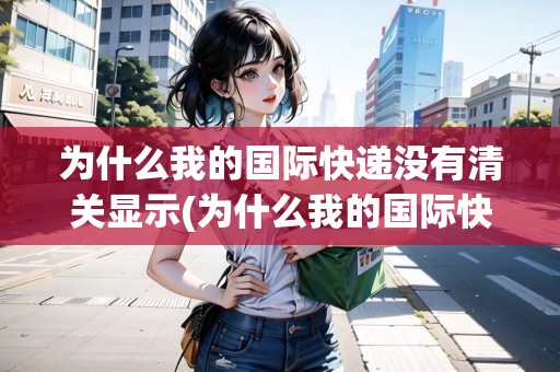 為什么我的國際快遞沒有清關顯示(為什么我的國際快遞沒有清關顯示物流信息) 為什么我的國際快遞沒有清關顯示(為什么我的國際快遞沒有清關顯示物流信息)