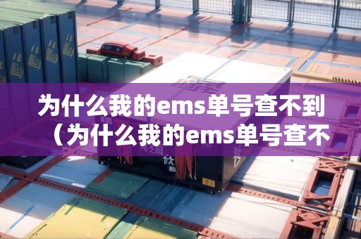 為什么我的ems單號查不到（為什么我的ems單號查不到物流信息）