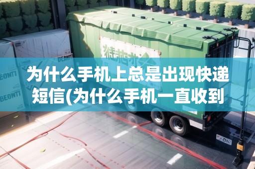 為什么手機(jī)上總是出現(xiàn)快遞短信(為什么手機(jī)一直收到快遞信息,但是我沒有買東西)