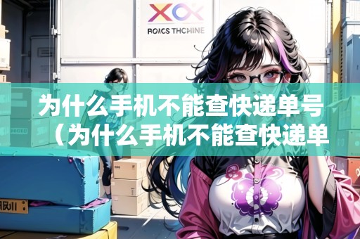 為什么手機不能查快遞單號（為什么手機不能查快遞單號了）
