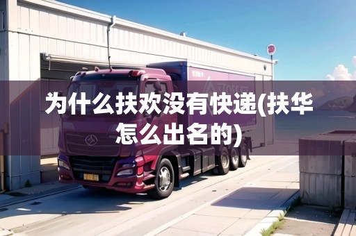 為什么扶歡沒有快遞(扶華怎么出名的)