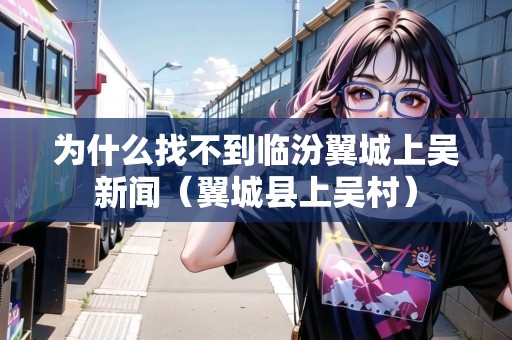 為什么找不到臨汾翼城上吳新聞（翼城縣上吳村）