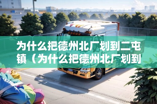 為什么把德州北廠劃到二屯鎮(zhèn)（為什么把德州北廠劃到二屯鎮(zhèn)了）
