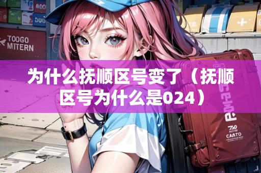 為什么撫順區(qū)號變了（撫順區(qū)號為什么是024）