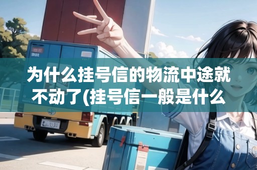 為什么掛號信的物流中途就不動了(掛號信一般是什么快遞) 為什么掛號信的物流中途就不動了(掛號信一般是什么快遞)