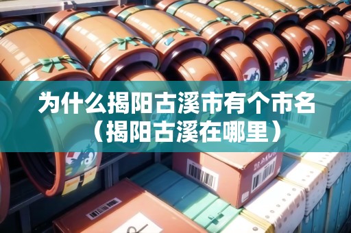 為什么揭陽(yáng)古溪市有個(gè)市名（揭陽(yáng)古溪在哪里）