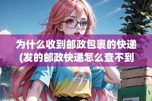 為什么收到郵政包裹的快遞(發(fā)的郵政快遞怎么查不到)