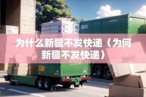 為什么新疆不發(fā)快遞（為何新疆不發(fā)快遞）