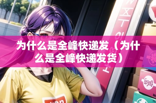 為什么是全峰快遞發(fā)（為什么是全峰快遞發(fā)貨）