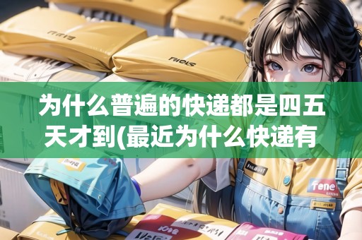 為什么普遍的快遞都是四五天才到(最近為什么快遞有點慢)